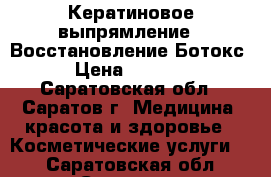 Кератиновое выпрямление , Восстановление Ботокс › Цена ­ 1 000 - Саратовская обл., Саратов г. Медицина, красота и здоровье » Косметические услуги   . Саратовская обл.,Саратов г.